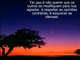 Ter paz é não querer que os outros se modifiquem para nos agradar, é respeitar as opiniões contrárias, é esquecer as ofensas. 