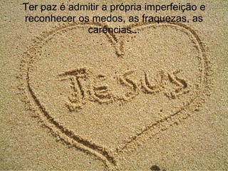 Ter paz é admitir a própria imperfeição e reconhecer os medos, as fraquezas, as carências... 