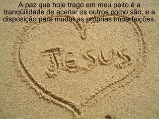 A paz que hoje trago em meu peito é a tranqüilidade de aceitar os outros como são, e a disposição para mudar as próprias imperfeições. 