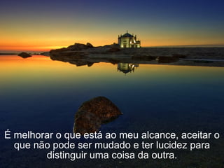 É melhorar o que está ao meu alcance, aceitar o que não pode ser mudado e ter lucidez para distinguir uma coisa da outra. 