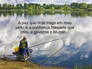 A paz que hoje trago em meu peito é a confiança Naquele que criou e governa o Mundo... 