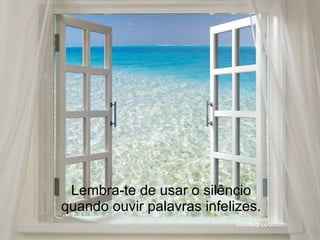 Lembra-te de usar o silêncio quando ouvir palavras infelizes. 
