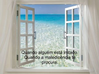 Quando alguém está irritado. Quando a maledicência te procura. 