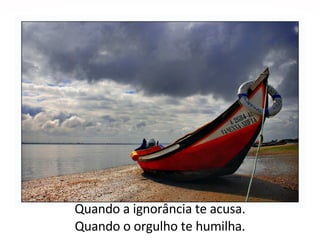 Quando a ignorância te acusa. Quando o orgulho te humilha. 
