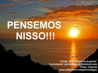 PENSEMOS  NISSO!!! Fonte: Site “Momento Espírita” Formatação: jairowildgen2@hotmail.com Fotos: Internet www.slideshare.net/jairowildgen 
