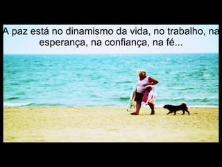 A paz está no dinamismo da vida, no trabalho, na esperança, na confiança, na fé... 