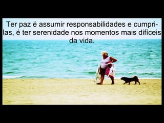 Ter paz é assumir responsabilidades e cumpri-las, é ter serenidade nos momentos mais difíceis da vida. 