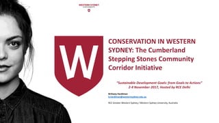 CONSERVATION IN WESTERN
SYDNEY: The Cumberland
Stepping Stones Community
Corridor Initiative
“Sustainable Development Goals: from Goals to Actions”
2-4 November 2017, Hosted by RCE Delhi
Brittany Hardiman
b.hardiman@westernsydney.edu.au
RCE Greater Western Sydney / Western Sydney University, Australia
 