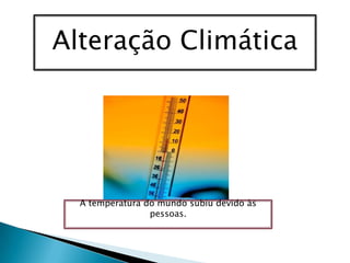 Alteração ClimáticaA temperatura do mundo subiu devido às pessoas.  