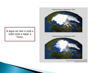 Hugo Ahlenius, UNEP/GRID-ArendalSource: http://maps.grida.no/go/graphic/satellite-observations-in-arctic-sea-ice-1979-and-2003A água no mar e está a subir está a tapar a Terra.