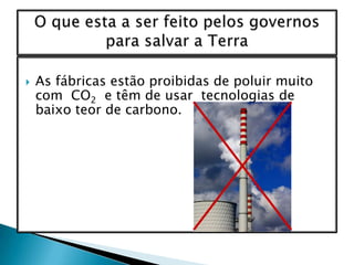 As fábricas estão proibidas de poluir muito com  CO2  e têm de usar  tecnologias de baixo teor de carbono.O que esta a ser feito pelos governos para salvar a Terra   