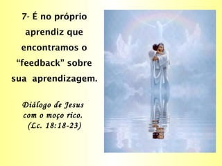 7- É no próprio
aprendiz que
encontramos o
“feedback” sobre
sua aprendizagem.
Diálogo de Jesus
com o moço rico.
(Lc. 18:18-23)
 