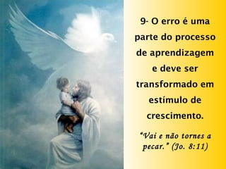 9- O erro é uma
parte do processo
de aprendizagem
e deve ser
transformado em
estímulo de
crescimento.
“Vai e não tornes a
pecar.” (Jo. 8:11)
 