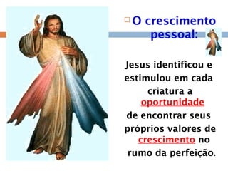 O crescimento
pessoal:
Jesus identificou e
estimulou em cada
criatura a
oportunidade
de encontrar seus
próprios valores de
crescimento no
rumo da perfeição.
 