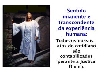 •Sentido
imanente e
transcendente
da experiência
humana:
Todos os nossos
atos do cotidiano
são
contabilizados
perante a Justiça
Divina.
 
