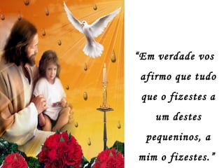 “Em verdade vos
afirmo que tudo
que o fizestes a
um destes
pequeninos, a
mim o fizestes.”
 