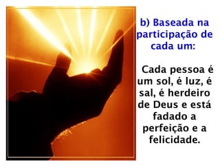 b) Baseada na
participação de
cada um:
Cada pessoa é
um sol, é luz, é
sal, é herdeiro
de Deus e está
fadado a
perfeição e a
felicidade.
 