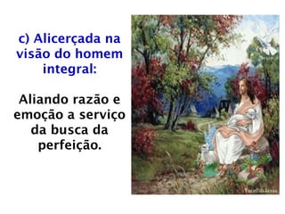 c) Alicerçada na
visão do homem
integral:
Aliando razão e
emoção a serviço
da busca da
perfeição.
 