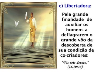 e) Libertadora:
Pela grande
finalidade de
auxiliar os
homens a
deflagrarem o
grande vôo da
descoberta de
sua condição de
co-criadores:
“Vós sois deuses.”
(Jo.10:34)
 