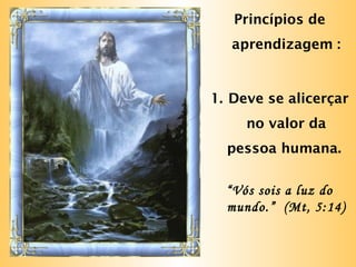 Princípios de
aprendizagem :
1. Deve se alicerçar
no valor da
pessoa humana.
“Vós sois a luz do
mundo.” (Mt, 5:14)
 