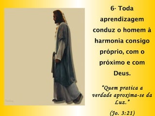 6- Toda
aprendizagem
conduz o homem à
harmonia consigo
próprio, com o
próximo e com
Deus.
“Quem pratica a
verdade aproxima-se da
Luz.”
(Jo. 3:21)
 