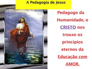 A Pedagogia de Jesus
Pedagogo da
Humanidade, o
CRISTO nos
trouxe os
princípios
eternos da
Educação com
AMOR.
 