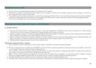 10101010
Trabalho com o vídeoTrabalho com o vídeoTrabalho com o vídeoTrabalho com o vídeo
1. Mostrar o vídeo, sem qualquer explicação prévia, num ambiente calmo e relaxado.
2. Permitir que as crianças se expressem livremente, depois de ver as imagens. O professor deve estimular a discussão entre as crianças, e só intervir se
houver algo que elas não tenham compreendido.
3. Por exemplo, um possível tópico de discussão é a ausência dos pais da pequena Carlota. Não se deve responder às perguntas com demasiada exatidão, de
modo que as crianças possam livremente exercer a sua imaginação. Mais tarde, mostrar o vídeo novamente, e enfatizar as emoções da pequena Carlota.
Como você se sente? Quais são as suas emoções mais profundas?
Para explorar este tema com maior profundidadePara explorar este tema com maior profundidadePara explorar este tema com maior profundidadePara explorar este tema com maior profundidade::::
I) Estudar a história
1. Sugira que cada criança desenhe o cenário que mais gostou, ou que mais a impressionou. Certifique-se de que todos os desenhos têm o mesmo tamanho
e são feitos com os mesmos materiais. Também não se esqueça de incluir todos os pontos da história.
2. Coloque os quadros na parede e na ordem cronológica da história. Discuta cada episódio. Isso permite que todos vejam a história e possam memorizá-la.
Não se esqueça que nesta idade é muito difícil entender as opiniões dos outros.
3. Deixe-os construir as figuras das personagens utilizando os recortes da pequena Carlota. Uma das crianças poderia contar a história utilizando estas
figuras e movendo-as ao longo dos cenários colocados na parede. Desta forma, as crianças podem fazer a história viva.
4. Também poderá ler algumas passagens do texto (ver no início do livro).
II) Emoções: expressões faciais e corporais
1. Sente as crianças em círculo, em grupos de 5. Este exercício requer concentração e um ambiente tranquilo e relaxado.
2. Para que as crianças estejam conscientes das possibilidades de expressão facial, os professores pedirão às crianças para: franzir a testa, fechar os olhos, fazer
o rosto inchado, sorrir, piscar os olhos, levantar as sobrancelhas, etc.
Não é permitido o ruído ou outros gestos. Peça para eles relaxarem o rosto entre cada expressão e explique quando poderão usar cada uma das expressões
(por exemplo, careta quando não estão felizes, quando fazem algo difícil, etc).
3. Repita o mesmo exercício com pares de crianças, uma em frente à outra. Uma delas tem uma expressão e as outras têm que seguir o exemplo. A situação
ideal é que as crianças trabalhem sozinhas diante de um espelho para que constatem a grande variedade de expressões possíveis.
4. Estenda a actividade anterior, incluindo posturas do corpo (por exemplo, as mãos nos quadris significam raiva).
5. Volte para exibir o vídeo, mas desta vez sem som. As crianças devem identificar as emoções da pequena Carlota, exclusivamente a partir de imagens.
 