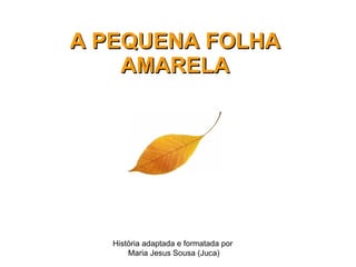 A PEQUENA FOLHA AMARELA História adaptada e formatada por  Maria Jesus Sousa (Juca) 