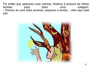 Foi então que apareceu uma menina. Andava à procura de folhas bonitas para fazer uma colagem. -  Preciso de uma folha amarela, pequena e bonita… olha aqui está ela! 