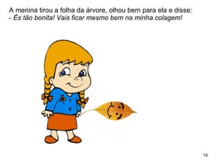 A menina tirou a folha da árvore, olhou bem para ela e disse:  -  És tão bonita! Vais ficar mesmo bem na minha colagem! 