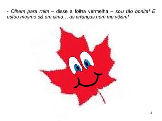 - Olhem para mim  – disse a folha vermelha –  sou tão bonita! E estou mesmo cá em cima… as crianças nem me vêem! 