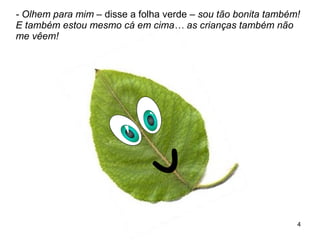 - Olhem para mim  – disse a folha verde –  sou tão bonita também! E também estou mesmo cá em cima… as crianças também não me vêem!  