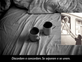 Discordam e concordam.Se separam e se unem.
 