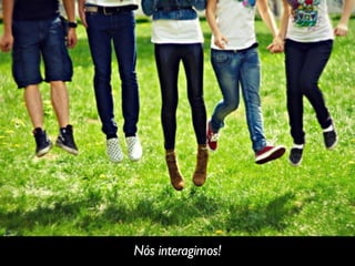 Nós interagimos!
 