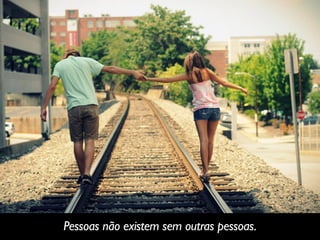 Pessoas não existem sem outras pessoas.
 