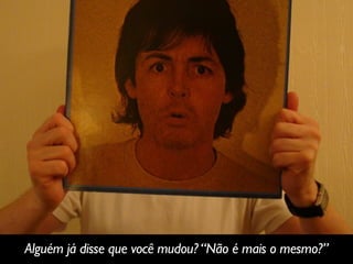 Alguém já disse que você mudou?“Não é mais o mesmo?”
 