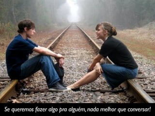 Se queremos fazer algo pra alguém,nada melhor que conversar!
 