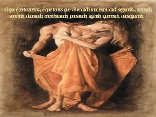 O que é certo mesmo, é que temos que viver cada momento, cada segundo...  a mando, sorrindo, chorando, emocionando, pensando, agindo, querendo, conseguindo.  