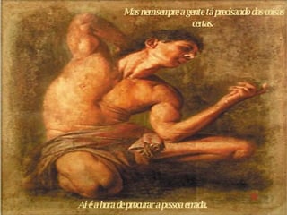 Mas nem sempre a gente tá precisando das coisas certas.  Aí é a hora de procurar a pessoa errada.  