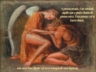 A pessoa errada, é na verdade, aquilo que a gente chama de pessoa certa. Essa pessoa vai te fazer chorar,  m as uma hora depois vai estar enxugando suas lágrimas.  