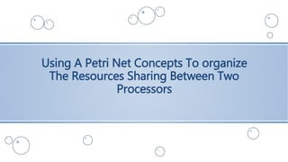 Using A Petri Net Concepts To organize
The Resources Sharing Between Two
Processors
 
