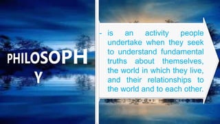 is an activity people
undertake when they seek
to understand fundamental
truths about themselves,
the world in which they live,
and their relationships to
the world and to each other.
- is an activity people
undertake when they seek
to understand fundamental
truths about themselves,
the world in which they live,
and their relationships to
the world and to each other.
 