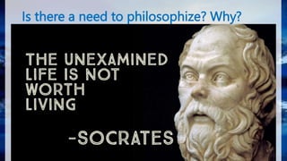 Is there a need to philosophize? Why?
► the need to philosophize is driven by the
love of wisdom.
 