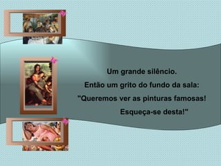 Um grande silêncio. Então um grito do fundo da sala: "Queremos ver as pinturas famosas! Esqueça-se desta!"  