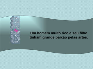 Um homem muito rico e seu filho tinham grande paixão pelas artes. 