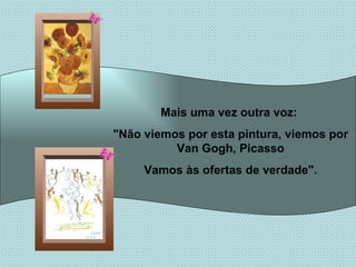 Mais uma vez outra voz:  "Não viemos por esta pintura, viemos por Van Gogh, Picasso Vamos às ofertas de verdade". 