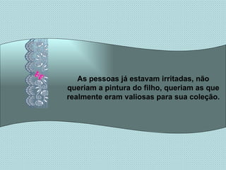 As pessoas já estavam irritadas, não queriam a pintura do filho, queriam as que realmente eram valiosas para sua coleção. 