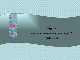 "Agora,  vamos começar com a coleção!"  gritou um. 