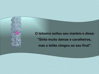 O leiloeiro soltou seu martelo e disse: "Sinto muito damas e cavalheiros,  mas o leilão chegou ao seu final". 