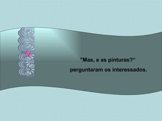 "Mas, e as pinturas?“ perguntaram os interessados. 